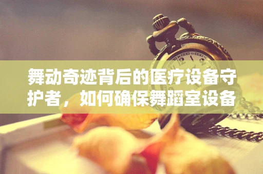 舞动奇迹背后的医疗设备守护者，如何确保舞蹈室设备安全无虞？