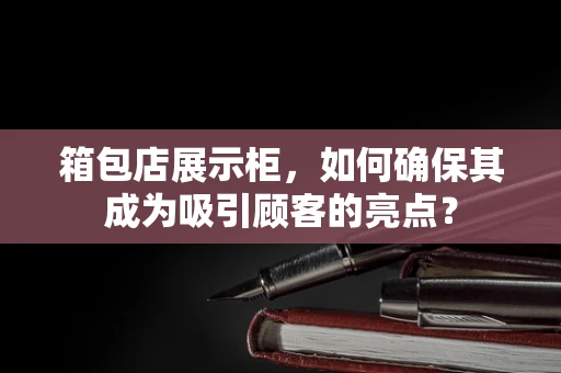 箱包店展示柜，如何确保其成为吸引顾客的亮点？