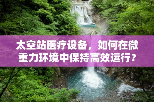 太空站医疗设备，如何在微重力环境中保持高效运行？
