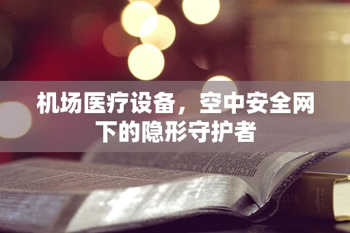 机场医疗设备，空中安全网下的隐形守护者