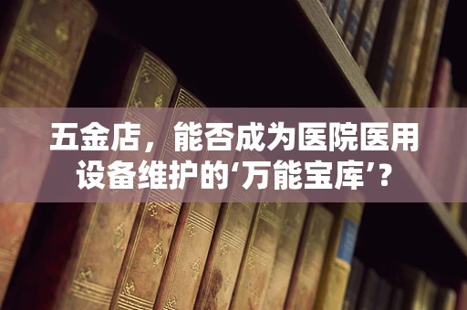五金店，能否成为医院医用设备维护的‘万能宝库’？