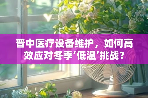 晋中医疗设备维护，如何高效应对冬季‘低温’挑战？
