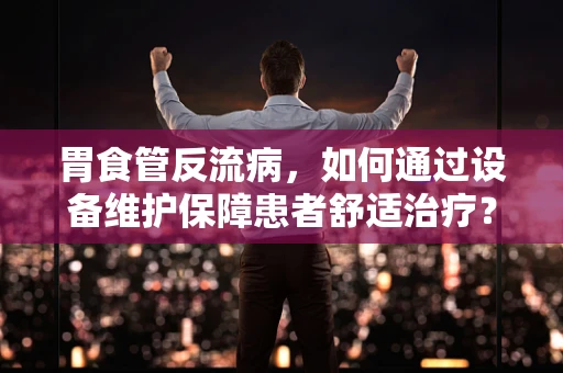 胃食管反流病，如何通过设备维护保障患者舒适治疗？