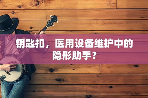 钥匙扣，医用设备维护中的隐形助手？