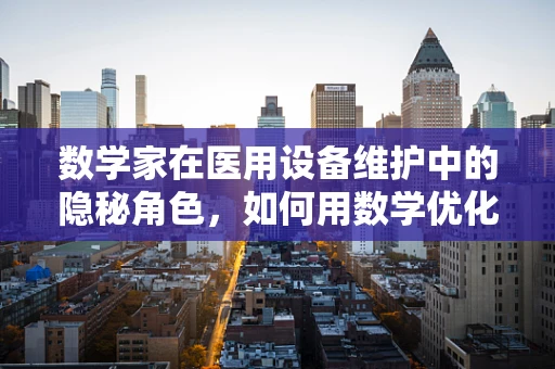 数学家在医用设备维护中的隐秘角色，如何用数学优化设备效率？