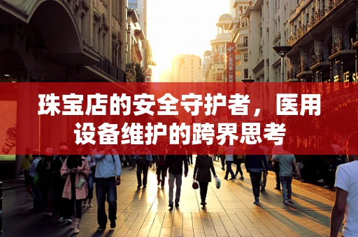 珠宝店的安全守护者，医用设备维护的跨界思考