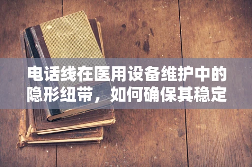 电话线在医用设备维护中的隐形纽带，如何确保其稳定与安全？