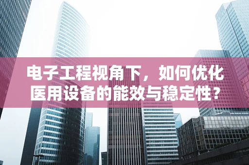 电子工程视角下，如何优化医用设备的能效与稳定性？