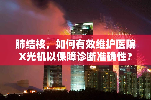 肺结核，如何有效维护医院X光机以保障诊断准确性？