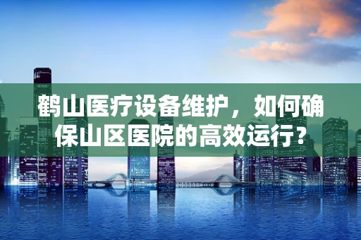 鹤山医疗设备维护，如何确保山区医院的高效运行？