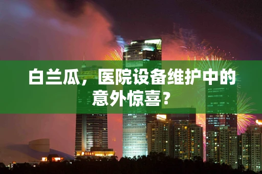 白兰瓜，医院设备维护中的意外惊喜？