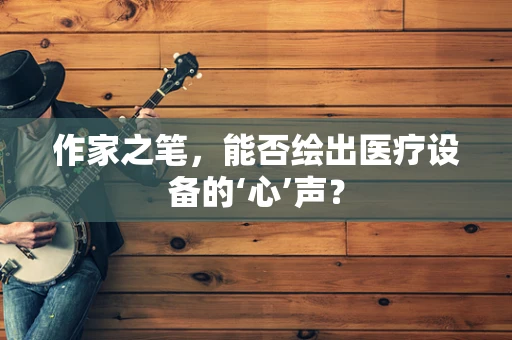 作家之笔，能否绘出医疗设备的‘心’声？