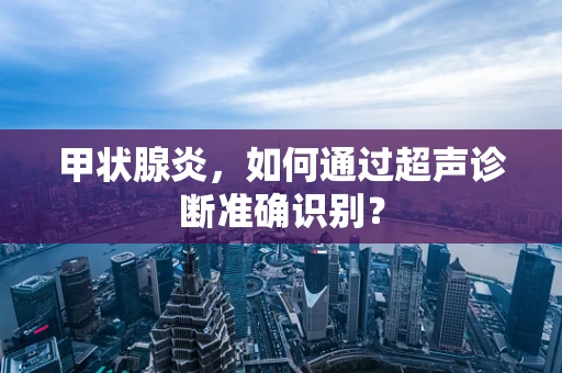 甲状腺炎，如何通过超声诊断准确识别？