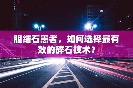 胆结石患者，如何选择最有效的碎石技术？