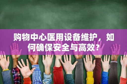 购物中心医用设备维护，如何确保安全与高效？