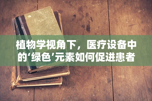植物学视角下，医疗设备中的‘绿色’元素如何促进患者康复？