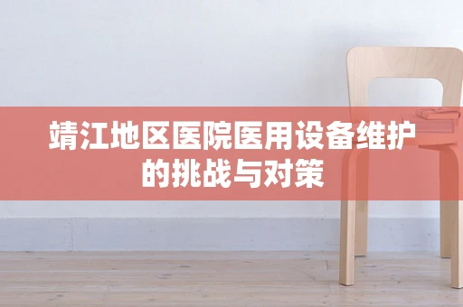 靖江地区医院医用设备维护的挑战与对策