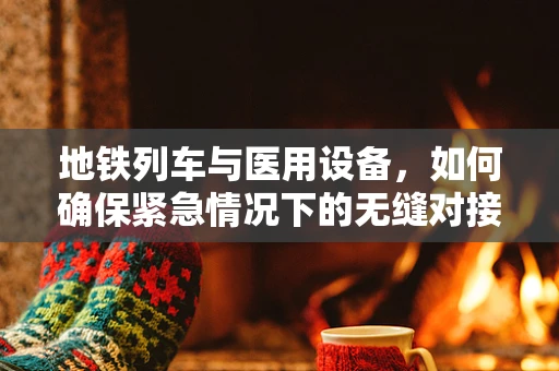 地铁列车与医用设备，如何确保紧急情况下的无缝对接？