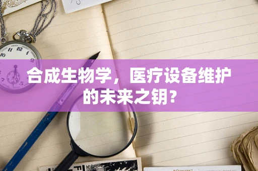 合成生物学，医疗设备维护的未来之钥？