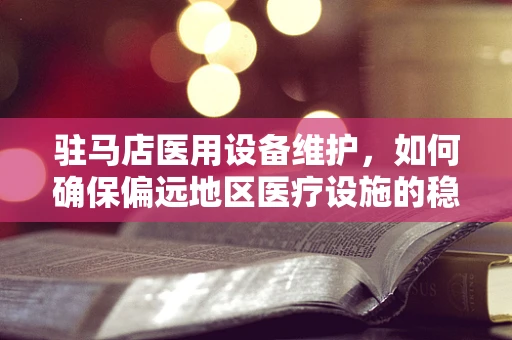 驻马店医用设备维护，如何确保偏远地区医疗设施的稳定运行？