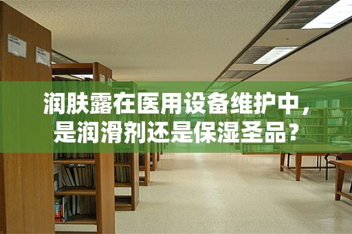 润肤露在医用设备维护中，是润滑剂还是保湿圣品？