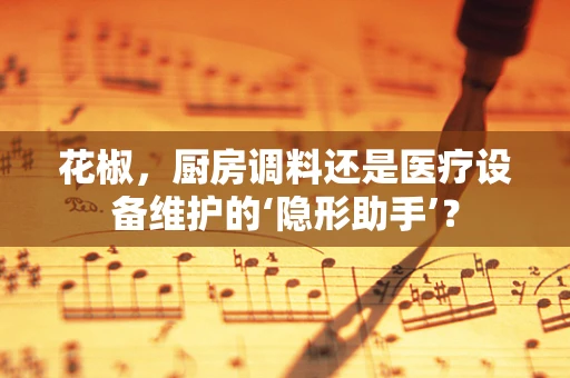 花椒，厨房调料还是医疗设备维护的‘隐形助手’？
