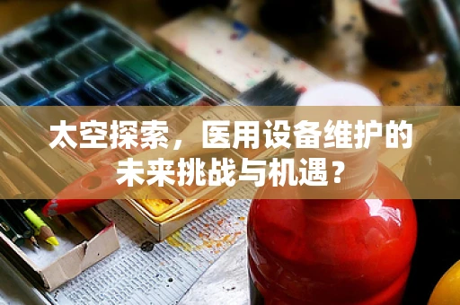 太空探索，医用设备维护的未来挑战与机遇？