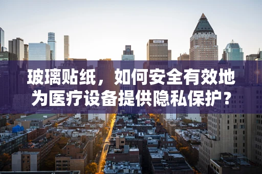 玻璃贴纸，如何安全有效地为医疗设备提供隐私保护？