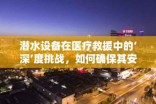 潜水设备在医疗救援中的‘深’度挑战，如何确保其安全与高效？