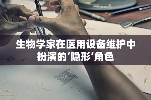 生物学家在医用设备维护中扮演的‘隐形’角色