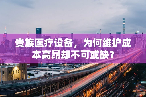 贵族医疗设备，为何维护成本高昂却不可或缺？