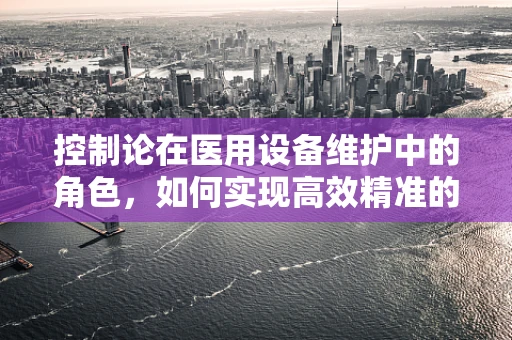 控制论在医用设备维护中的角色，如何实现高效精准的维护？
