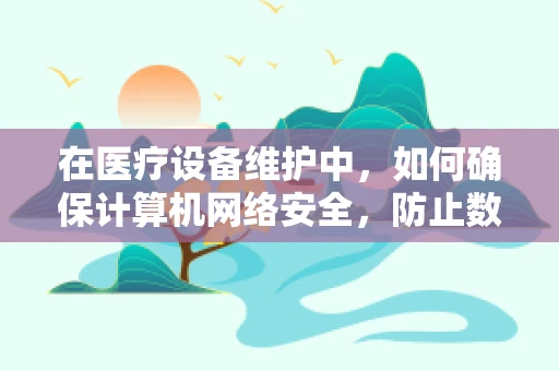 在医疗设备维护中，如何确保计算机网络安全，防止数据泄露？