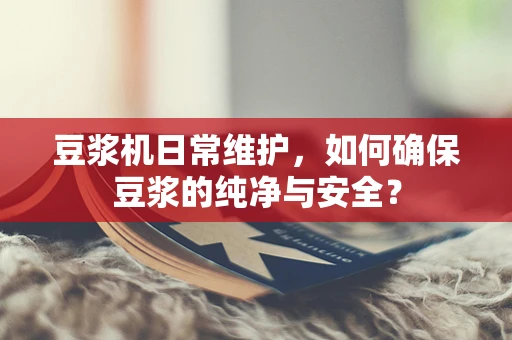 豆浆机日常维护，如何确保豆浆的纯净与安全？