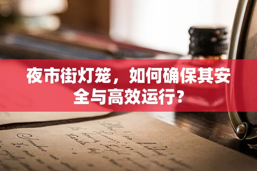 夜市街灯笼，如何确保其安全与高效运行？