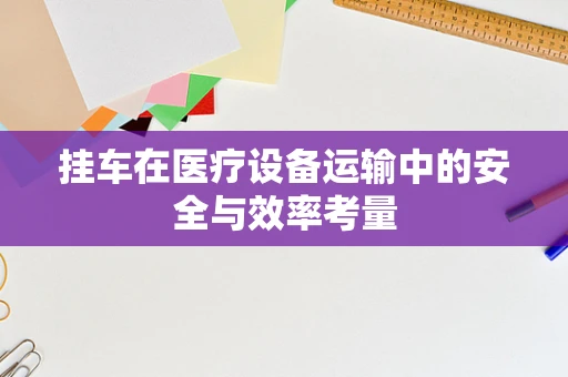 挂车在医疗设备运输中的安全与效率考量