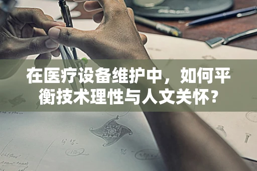 在医疗设备维护中，如何平衡技术理性与人文关怀？