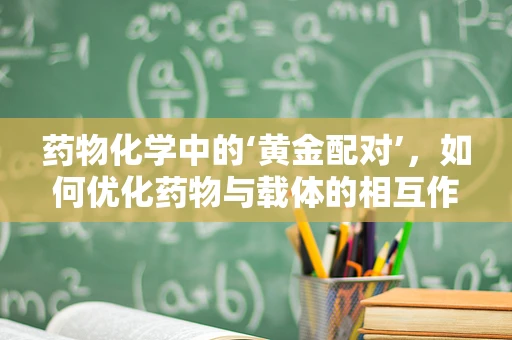 药物化学中的‘黄金配对’，如何优化药物与载体的相互作用？