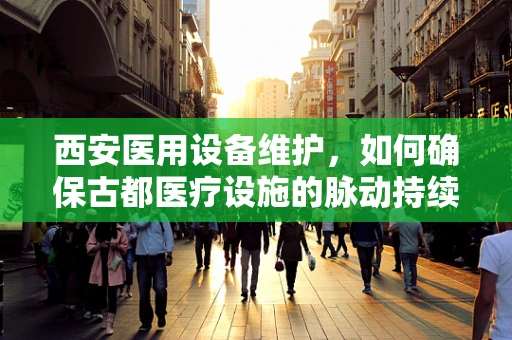 西安医用设备维护，如何确保古都医疗设施的脉动持续？