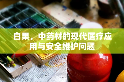 白果，中药材的现代医疗应用与安全维护问题