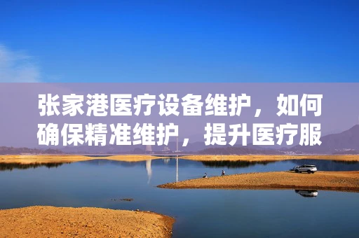 张家港医疗设备维护，如何确保精准维护，提升医疗服务质量？