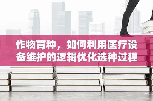 作物育种，如何利用医疗设备维护的逻辑优化选种过程？
