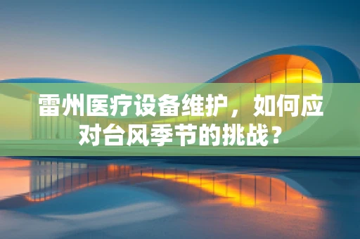雷州医疗设备维护，如何应对台风季节的挑战？