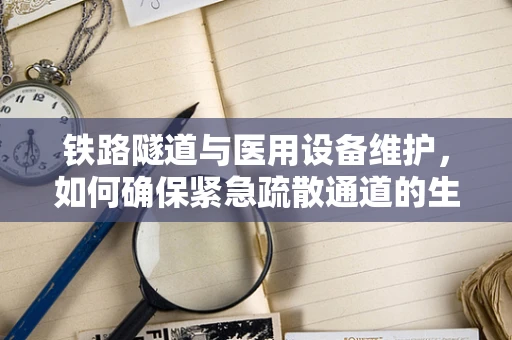 铁路隧道与医用设备维护，如何确保紧急疏散通道的生命线畅通无阻？