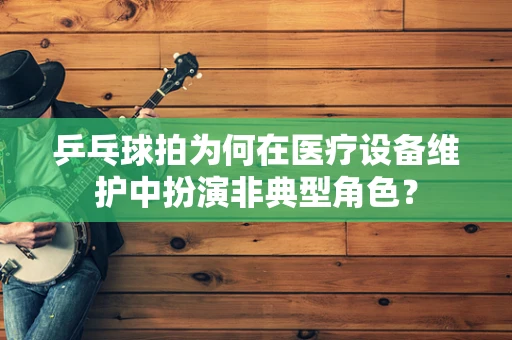 乒乓球拍为何在医疗设备维护中扮演非典型角色？