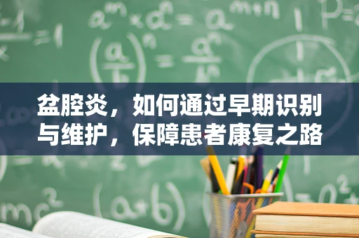 盆腔炎，如何通过早期识别与维护，保障患者康复之路？