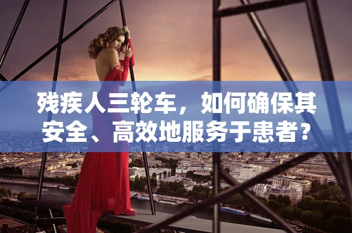 残疾人三轮车，如何确保其安全、高效地服务于患者？