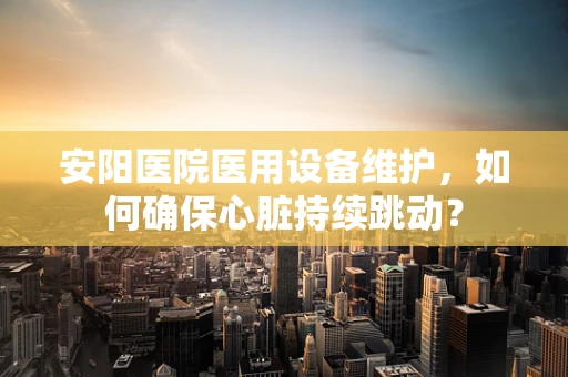 安阳医院医用设备维护，如何确保心脏持续跳动？