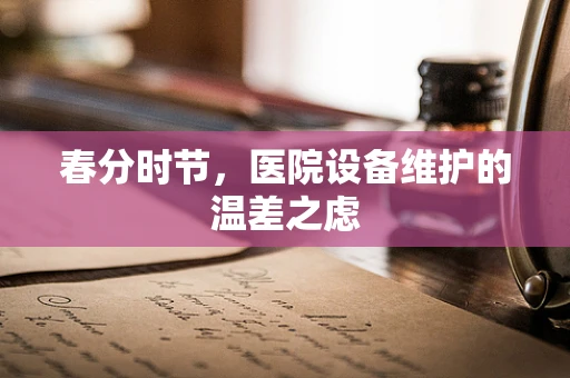 春分时节，医院设备维护的温差之虑