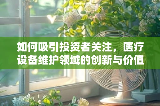 如何吸引投资者关注，医疗设备维护领域的创新与价值？